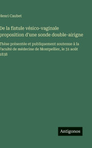 Title: De la fistule vï¿½sico-vaginale proposition d'une sonde double-airigne: Thï¿½se prï¿½sentï¿½e et publiquement soutenue ï¿½ la Facultï¿½ de mï¿½decine de Montpellier, le 31 aoï¿½t 1838, Author: Henri Caubet