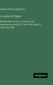 Title: Le nozze di Figaro: Melodramma comico in due atti, da rappresentarsi nell'I.R. Teatro alla Scala, il carnevale 1838, Author: Luigi Ricci