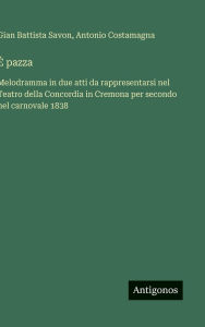 Title: ï¿½ pazza: Melodramma in due atti da rappresentarsi nel Teatro della Concordia in Cremona per secondo nel carnovale 1838, Author: Gian Battista Savon
