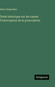 Title: ï¿½tude historique sur les causes d'interruption de la prescription, Author: Albert Desjardins