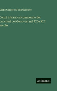 Title: Cenni intorno al commercio dei Lucchesi coi Genovesi nel XII e XIII secolo, Author: Giulio Cordero Di San Quintino