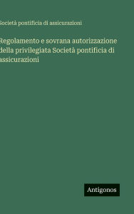 Title: Regolamento e sovrana autorizzazione della privilegiata Societï¿½ pontificia di assicurazioni, Author: Societï Pontificia Di Assicurazioni
