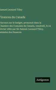 Title: Finances du Canada: Discours sur le budget, prononcï¿½ dans la Chambre des Comunes du Canada, vendredi, le 24 fï¿½vrier 1882 par Sir Samuel-Leonard Tilley, ministre des finances, Author: Samuel Leonard Tilley