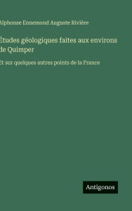 Title: ï¿½tudes gï¿½ologiques faites aux environs de Quimper: Et sur quelques autres points de la France, Author: Alphonse Ennemond Auguste Riviïre