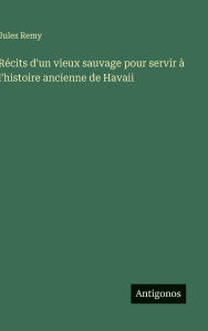 Title: Rï¿½cits d'un vieux sauvage pour servir ï¿½ l'histoire ancienne de Havaii, Author: Jules Remy