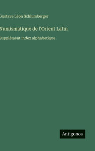 Title: Numismatique de l'Orient Latin: Supplï¿½ment index alphabetique, Author: Gustave Lïon Schlumberger
