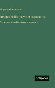 Title: Stephen Heller, sa vie et ses oeuvres: Etudes sur les artistes contemporains, Author: Hippolyte Barbedette