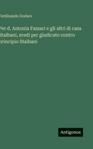 Title: Per d. Antonia Fazzari e gli altri di casa Staibani, eredi per giudicato contro principio Staibani, Author: Ferdinando Dodaro