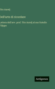Title: Dell'arte di ricordare: Lettera dell'avv. prof. Tito Aurelj al suo fratello Filippo, Author: Tito Aurelj