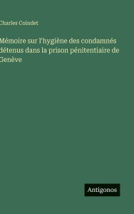 Title: Mï¿½moire sur l'hygiï¿½ne des condamnï¿½s dï¿½tenus dans la prison pï¿½nitentiaire de Genï¿½ve, Author: Charles Coindet