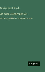 Title: Det polske kongevalg 1674: Med hensyn til Prins Georg af Danmark, Author: Christian Henrik Brasch