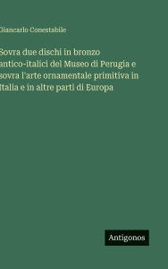 Title: Sovra due dischi in bronzo antico-italici del Museo di Perugia e sovra l'arte ornamentale primitiva in Italia e in altre parti di Europa, Author: Giancarlo Conestabile