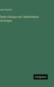 Title: ï¿½tude clinique sur l'absinthisme chronique, Author: Lïon Gautier