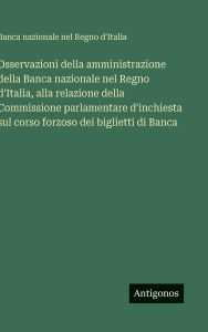 Title: Osservazioni della amministrazione della Banca nazionale nel Regno d'Italia, alla relazione della Commissione parlamentare d'inchiesta sul corso forzoso dei biglietti di Banca, Author: Banca Nazionale Nel Regno d'Italia