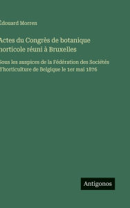 Title: Actes du Congrï¿½s de botanique horticole rï¿½uni ï¿½ Bruxelles: Sous les auspices de la Fï¿½dï¿½ration des Sociï¿½tï¿½s d'horticulture de Belgique le 1er mai 1876, Author: ïdouard Morren