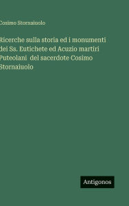 Title: Ricerche sulla storia ed i monumenti dei Ss. Eutichete ed Acuzio martiri Puteolani del sacerdote Cosimo Stornaiuolo, Author: Cosimo Stornaiuolo
