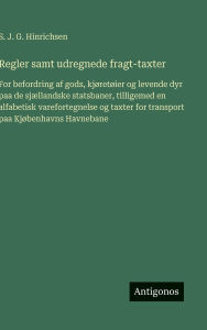 Title: Regler samt udregnede fragt-taxter: For befordring af gods, kjï¿½retï¿½ier og levende dyr paa de sjï¿½llandske statsbaner, tilligemed en alfabetisk varefortegnelse og taxter for transport paa Kjï¿½benhavns Havnebane, Author: S J G Hinrichsen