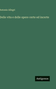 Title: Delle vita e delle opere certe ed incerte, Author: Antonio Allegri