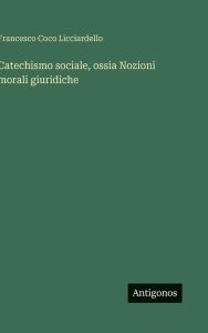 Title: Catechismo sociale, ossia Nozioni morali giuridiche, Author: Francesco Coco Licciardello