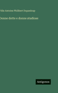 Title: Donne dotte e donne studiose, Author: Fïlix Antoine Philibert Dupanloup