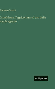 Title: Catechismo d'agricoltura ad uso delle scuole agrarie, Author: Vincenzo Caratti