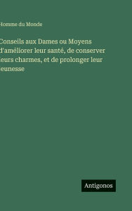 Title: Conseils aux Dames ou Moyens d'amï¿½liorer leur santï¿½, de conserver leurs charmes, et de prolonger leur jeunesse, Author: Homme Du Monde