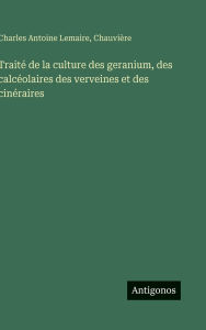 Title: Traitï¿½ de la culture des geranium, des calcï¿½olaires des verveines et des cinï¿½raires, Author: Charles Antoine Lemaire