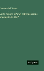 Title: L'arte italiana a Parigi nell'esposizione universale del 1867, Author: Francesco Dall'ongaro