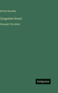 Title: Gyngende Grund: Skuespil i fire Akter, Author: Edvard Brandes
