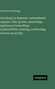 Title: Haandbog for hjemmet: omhandlende hygiejne, fï¿½de og diï¿½t, almindelige sygdommes behandling, ulykkestilfï¿½lde, badning, madlavning, recepter og nyttige, Author: John Harvey Kellogg