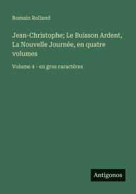 Title: Jean-Christophe; Le Buisson Ardent, La Nouvelle Journï¿½e, en quatre volumes: Volume 4 - en gros caractï¿½res, Author: Romain Rolland