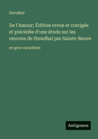 Title: De l'Amour; ï¿½dition revue et corrigï¿½e et prï¿½cï¿½dï¿½e d'une ï¿½tude sur les oeuvres de Stendhal par Sainte-Beuve: en gros caractï¿½res, Author: Stendhal