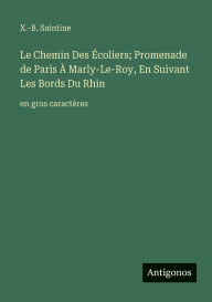 Title: Le Chemin Des ï¿½coliers; Promenade de Paris ï¿½ Marly-Le-Roy, En Suivant Les Bords Du Rhin: en gros caractï¿½res, Author: X -B Saintine