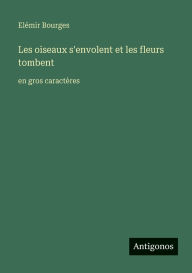 Title: Les oiseaux s'envolent et les fleurs tombent: en gros caractï¿½res, Author: Elïmir Bourges