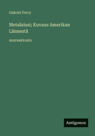 Title: Metsï¿½sissi; Kuvaus Amerikan Lï¿½nnestï¿½: suuraakkosin, Author: Gabriel Ferry