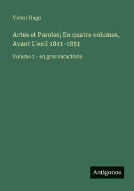 Title: Actes et Paroles; En quatre volumes, Avant L'exil 1841-1851: Volume 1 - en gros caractï¿½res, Author: Victor Hugo