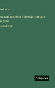 Title: Kansan keskeltÃ¯Â¿Â½; Kolme kertomusta Savosta: suuraakkosin, Author: Pekka Aho