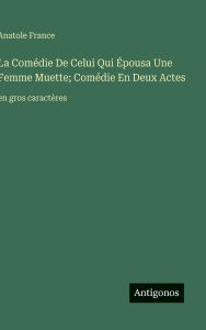 Title: La Comï¿½die De Celui Qui ï¿½pousa Une Femme Muette; Comï¿½die En Deux Actes: en gros caractï¿½res, Author: Anatole France