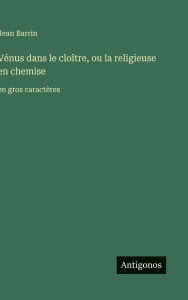 Title: Vï¿½nus dans le cloï¿½tre, ou la religieuse en chemise: en gros caractï¿½res, Author: Jean Barrin