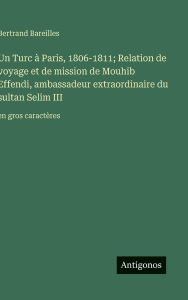 Title: Un Turc ï¿½ Paris, 1806-1811; Relation de voyage et de mission de Mouhib Effendi, ambassadeur extraordinaire du sultan Selim III: en gros caractï¿½res, Author: Bertrand Bareilles