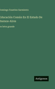 Title: Educaciï¿½n Comï¿½n En El Estado De Buenos-Aires: en letra grande, Author: Domingo Faustino Sarmiento