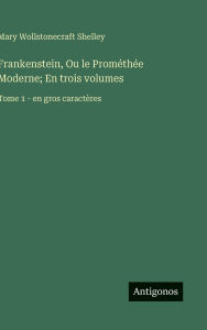Title: Frankenstein, Ou le Promï¿½thï¿½e Moderne; En trois volumes: Tome 1 - en gros caractï¿½res, Author: Mary Shelley