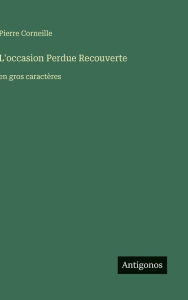 Title: L'occasion Perdue Recouverte: en gros caractï¿½res, Author: Pierre Corneille