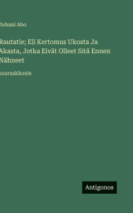 Title: Rautatie; Eli Kertomus Ukosta Ja Akasta, Jotka Eivï¿½t Olleet Sitï¿½ Ennen Nï¿½hneet: suuraakkosin, Author: Juhani Aho