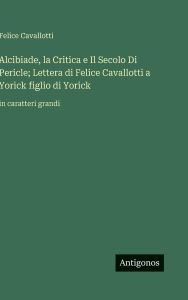 Title: Alcibiade, la Critica e Il Secolo Di Pericle; Lettera di Felice Cavallotti a Yorick figlio di Yorick: in caratteri grandi, Author: Felice Cavallotti