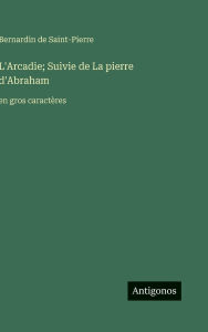 Title: L'Arcadie; Suivie de La pierre d'Abraham: en gros caractÃ¯Â¿Â½res, Author: Bernardin De Saint-Pierre