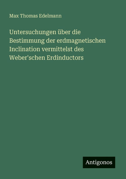 Untersuchungen ï¿½ber die Bestimmung der erdmagnetischen Inclination vermittelst des Weber'schen Erdinductors