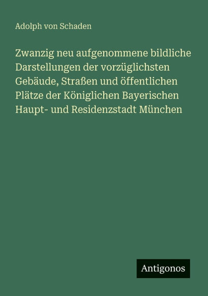 Zwanzig neu aufgenommene bildliche Darstellungen der vorzï¿½glichsten Gebï¿½ude, Straï¿½en und ï¿½ffentlichen Plï¿½tze Kï¿½niglichen Bayerischen Haupt- Residenzstadt Mï¿½nchen