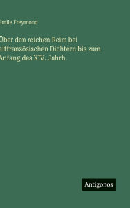 Title: ï¿½ber den reichen Reim bei altfranzï¿½sischen Dichtern bis zum Anfang des XIV. Jahrh., Author: Emile Freymond