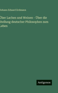 Title: ï¿½ber Lachen und Weinen - ï¿½ber die Stellung deutscher Philosophen zum Leben, Author: Johann Eduard Erdmann